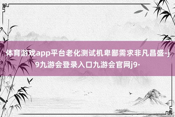 体育游戏app平台老化测试机卑鄙需求非凡昌盛-j9九游会登录入口九游会官网j9·