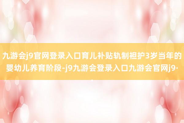 九游会j9官网登录入口育儿补贴轨制袒护3岁当年的婴幼儿养育阶段-j9九游会登录入口九游会官网j9·