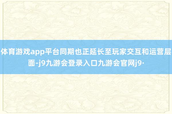 体育游戏app平台同期也正延长至玩家交互和运营层面-j9九游会登录入口九游会官网j9·