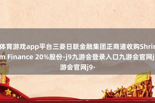 体育游戏app平台三菱日联金融集团正商道收购Shriram Finance 20%股份-j9九游会登录入口九游会官网j9·