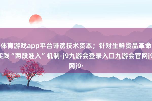 体育游戏app平台诽谤技术资本；针对生鲜货品革命实践“两段准入”机制-j9九游会登录入口九游会官网j9·
