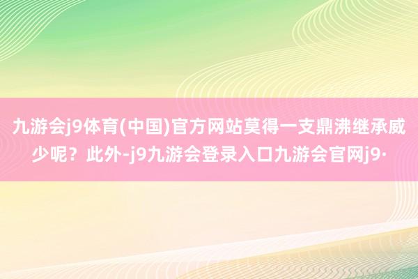 九游会j9体育(中国)官方网站莫得一支鼎沸继承威少呢?此外-j9九游会登录入口九游会官网j9·