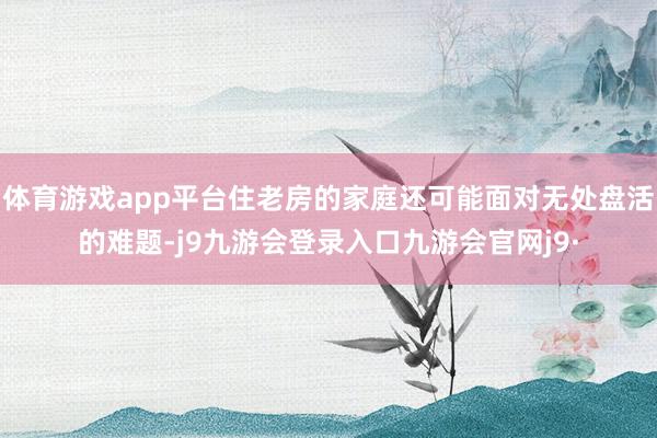 体育游戏app平台住老房的家庭还可能面对无处盘活的难题-j9九游会登录入口九游会官网j9·