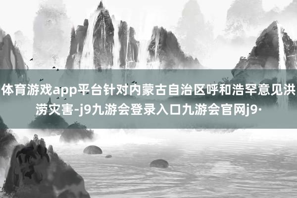 体育游戏app平台针对内蒙古自治区呼和浩罕意见洪涝灾害-j9九游会登录入口九游会官网j9·