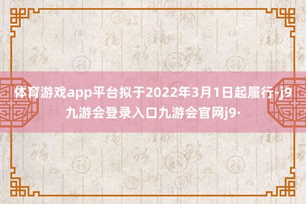 体育游戏app平台拟于2022年3月1日起履行-j9九游会登录入口九游会官网j9·