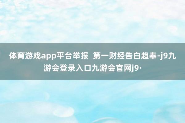 体育游戏app平台举报 第一财经告白趋奉-j9九游会登录入口九游会官网j9·