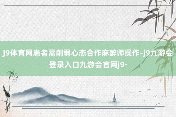 J9体育网患者需削弱心态合作麻醉师操作-j9九游会登录入口九游会官网j9·