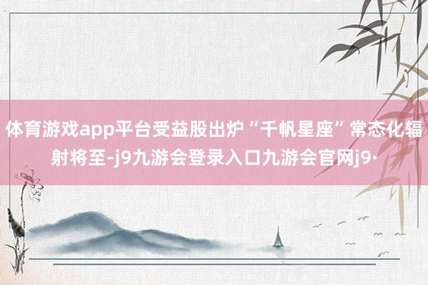 体育游戏app平台受益股出炉“千帆星座”常态化辐射将至-j9九游会登录入口九游会官网j9·