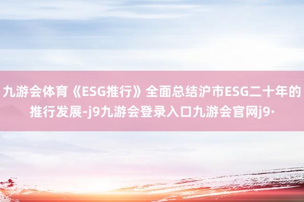 九游会体育《ESG推行》全面总结沪市ESG二十年的推行发展-j9九游会登录入口九游会官网j9·