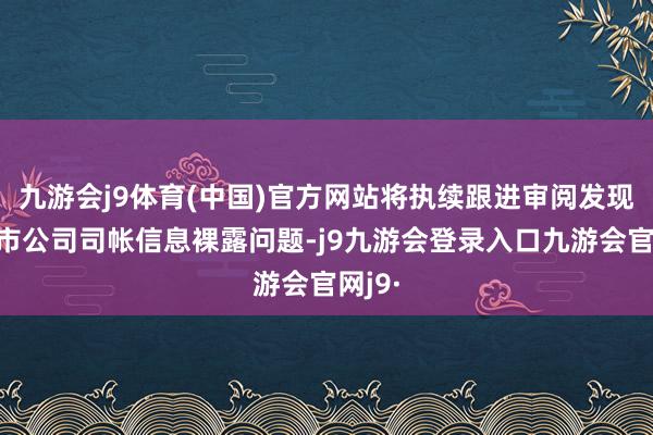 九游会j9体育(中国)官方网站将执续跟进审阅发现的上市公司司帐信息裸露问题-j9九游会登录入口九游会官网j9·