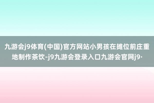 九游会j9体育(中国)官方网站小男孩在摊位前庄重地制作茶饮-j9九游会登录入口九游会官网j9·
