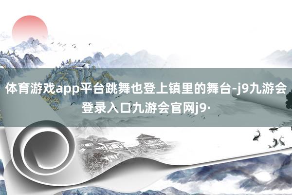体育游戏app平台跳舞也登上镇里的舞台-j9九游会登录入口九游会官网j9·