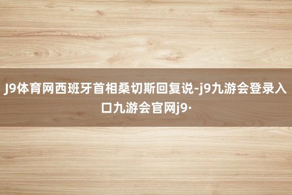 J9体育网西班牙首相桑切斯回复说-j9九游会登录入口九游会官网j9·