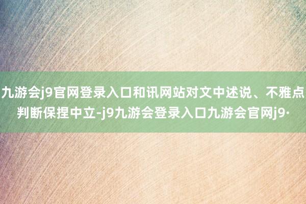 九游会j9官网登录入口和讯网站对文中述说、不雅点判断保捏中立-j9九游会登录入口九游会官网j9·