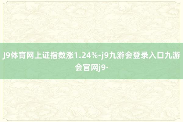J9体育网上证指数涨1.24%-j9九游会登录入口九游会官网j9·