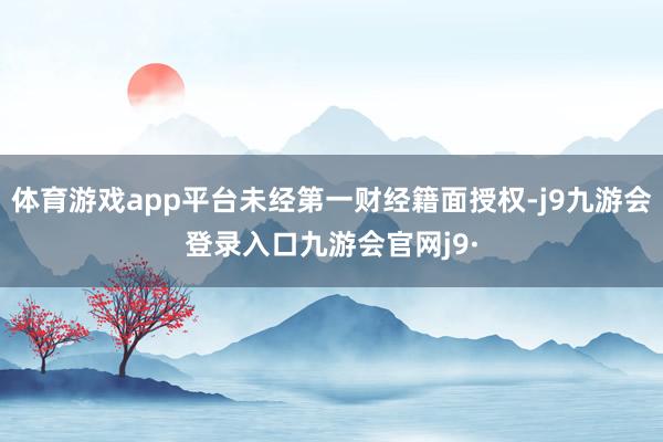 体育游戏app平台未经第一财经籍面授权-j9九游会登录入口九游会官网j9·