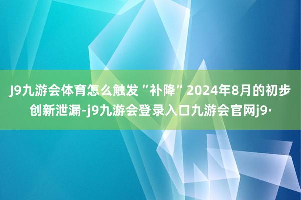 J9九游会体育怎么触发“补降”2024年8月的初步创新泄漏-j9九游会登录入口九游会官网j9·