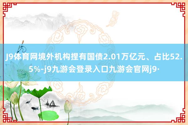 J9体育网境外机构捏有国债2.01万亿元、占比52.5%-j9九游会登录入口九游会官网j9·
