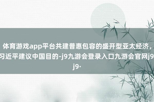 体育游戏app平台共建普惠包容的盛开型亚太经济，习近平建议中国目的-j9九游会登录入口九游会官网j9·