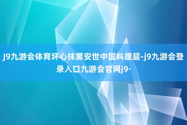 J9九游会体育坏心抹黑安世中国料理层-j9九游会登录入口九游会官网j9·
