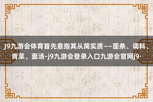 J9九游会体育首先意指其从简实质——面条、调料、青菜、面汤-j9九游会登录入口九游会官网j9·