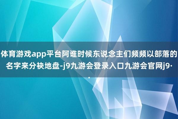 体育游戏app平台阿谁时候东说念主们频频以部落的名字来分袂地盘-j9九游会登录入口九游会官网j9·
