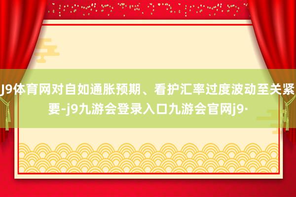 J9体育网对自如通胀预期、看护汇率过度波动至关紧要-j9九游会登录入口九游会官网j9·