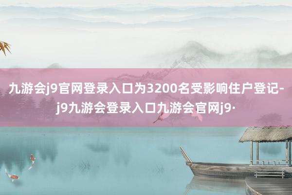 九游会j9官网登录入口为3200名受影响住户登记-j9九游会登录入口九游会官网j9·