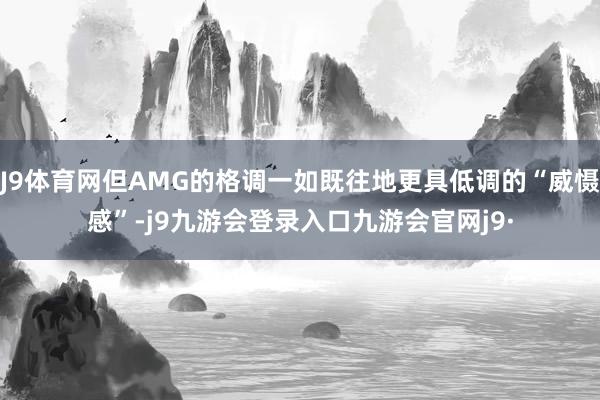 J9体育网但AMG的格调一如既往地更具低调的“威慑感”-j9九游会登录入口九游会官网j9·