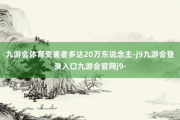 九游会体育受害者多达20万东说念主-j9九游会登录入口九游会官网j9·