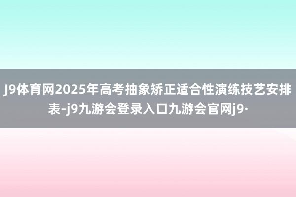J9体育网2025年高考抽象矫正适合性演练技艺安排表-j9九游会登录入口九游会官网j9·