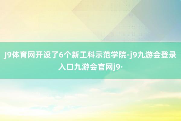J9体育网开设了6个新工科示范学院-j9九游会登录入口九游会官网j9·