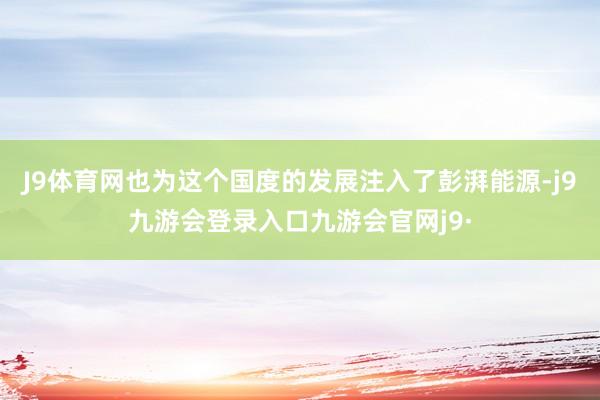 J9体育网也为这个国度的发展注入了彭湃能源-j9九游会登录入口九游会官网j9·