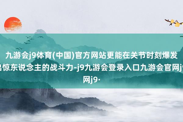九游会j9体育(中国)官方网站更能在关节时刻爆发出惊东说念主的战斗力-j9九游会登录入口九游会官网j9·