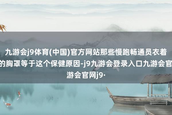 九游会j9体育(中国)官方网站那些慢跑畅通员衣着褂讪的胸罩等于这个保健原因-j9九游会登录入口九游会官网j9·