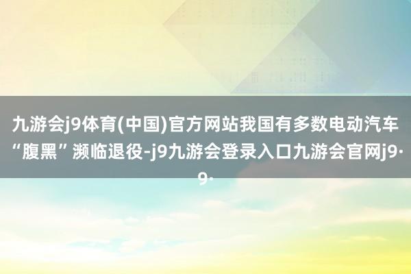 九游会j9体育(中国)官方网站我国有多数电动汽车“腹黑”濒临退役-j9九游会登录入口九游会官网j9·