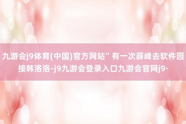 九游会j9体育(中国)官方网站”有一次薛峰去软件园接韩洛洛-j9九游会登录入口九游会官网j9·