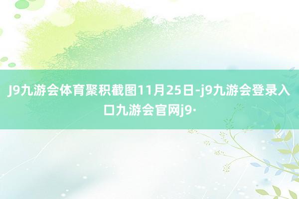 J9九游会体育聚积截图11月25日-j9九游会登录入口九游会官网j9·