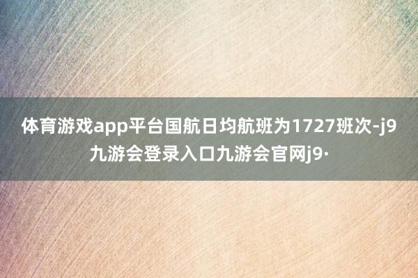体育游戏app平台国航日均航班为1727班次-j9九游会登录入口九游会官网j9·