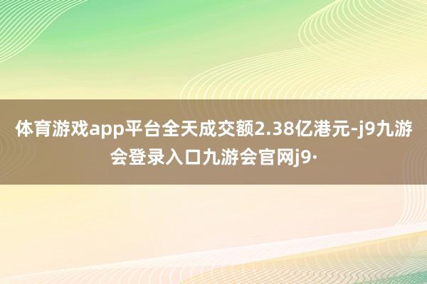 体育游戏app平台全天成交额2.38亿港元-j9九游会登录入口九游会官网j9·