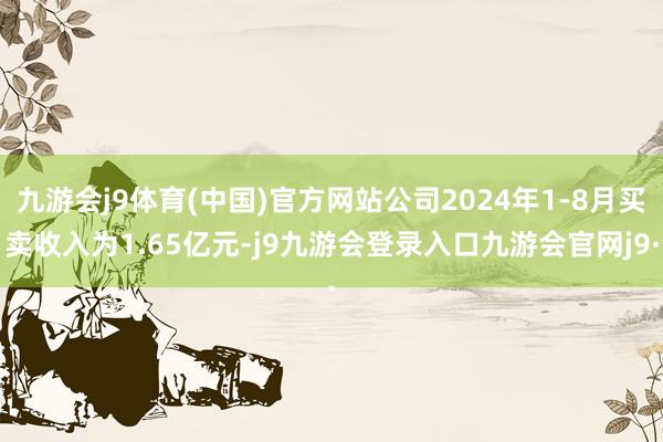 九游会j9体育(中国)官方网站公司2024年1-8月买卖收入为1.65亿元-j9九游会登录入口九游会官网j9·