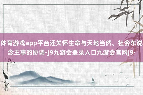 体育游戏app平台还关怀生命与天地当然、社会东说念主事的协调-j9九游会登录入口九游会官网j9·