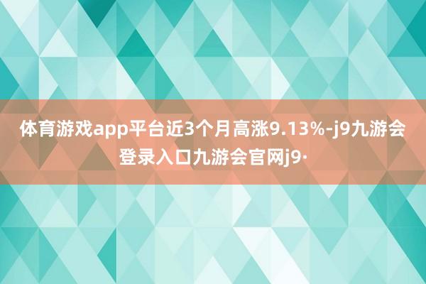体育游戏app平台近3个月高涨9.13%-j9九游会登录入口九游会官网j9·