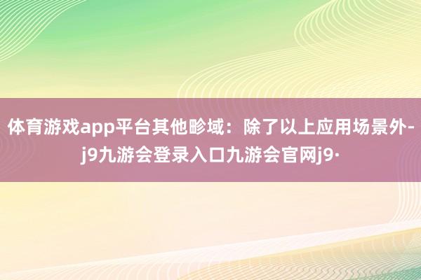 体育游戏app平台其他畛域:除了以上应用场景外-j9九游会登录入口九游会官网j9·