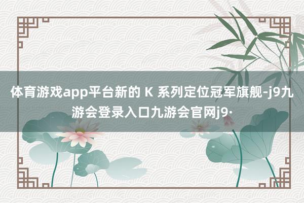 体育游戏app平台新的 K 系列定位冠军旗舰-j9九游会登录入口九游会官网j9·