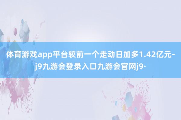 体育游戏app平台较前一个走动日加多1.42亿元-j9九游会登录入口九游会官网j9·