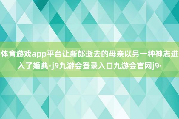 体育游戏app平台让新郎逝去的母亲以另一种神志进入了婚典-j9九游会登录入口九游会官网j9·