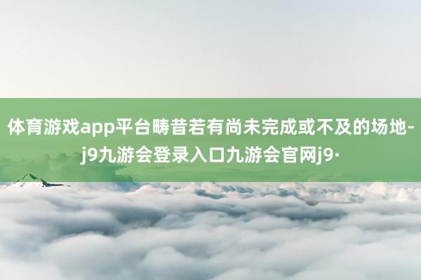 体育游戏app平台畴昔若有尚未完成或不及的场地-j9九游会登录入口九游会官网j9·