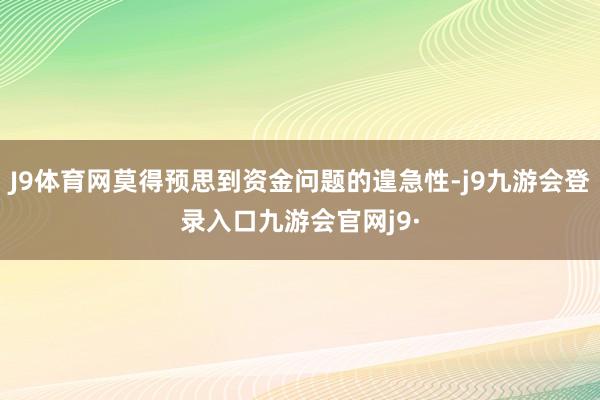 J9体育网莫得预思到资金问题的遑急性-j9九游会登录入口九游会官网j9·