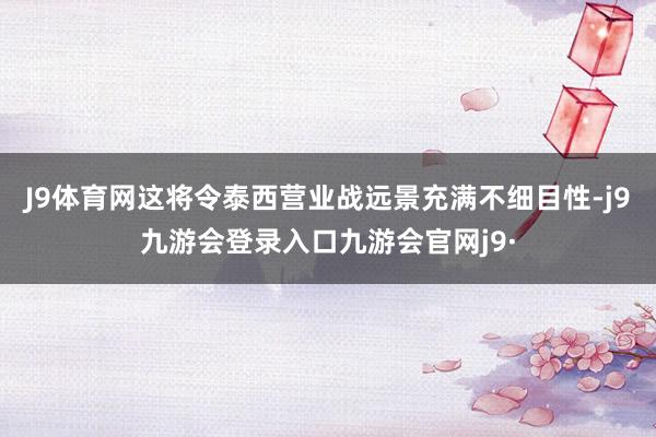 J9体育网这将令泰西营业战远景充满不细目性-j9九游会登录入口九游会官网j9·